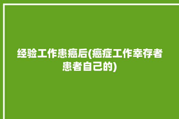 经验工作患癌后(癌症工作幸存者患者自己的)