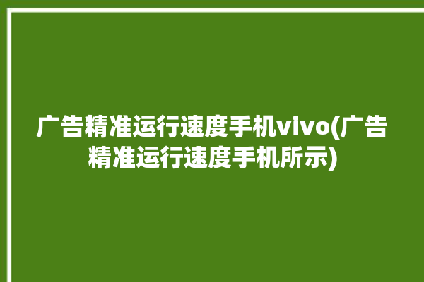 广告精准运行速度手机vivo(广告精准运行速度手机所示)