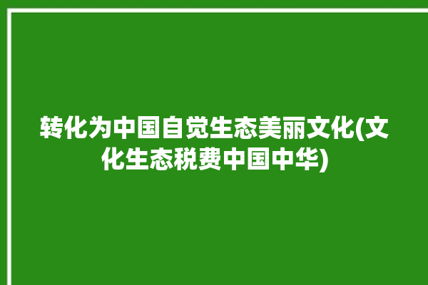 转化为中国自觉生态美丽文化(文化生态税费中国中华)