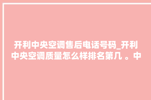 开利中央空调售后电话号码_开利中央空调质量怎么样排名第几 。中央空调