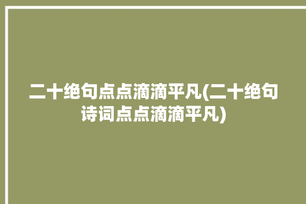 二十绝句点点滴滴平凡(二十绝句诗词点点滴滴平凡)