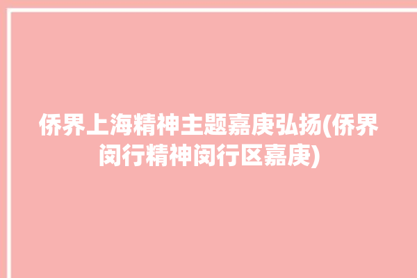 侨界上海精神主题嘉庚弘扬(侨界闵行精神闵行区嘉庚)