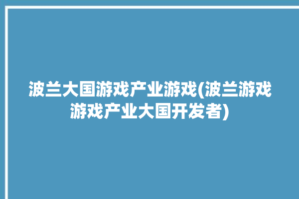 波兰大国游戏产业游戏(波兰游戏游戏产业大国开发者)