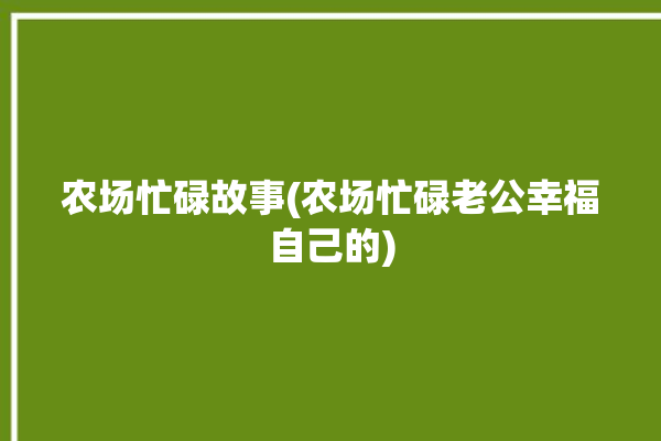 农场忙碌故事(农场忙碌老公幸福自己的)