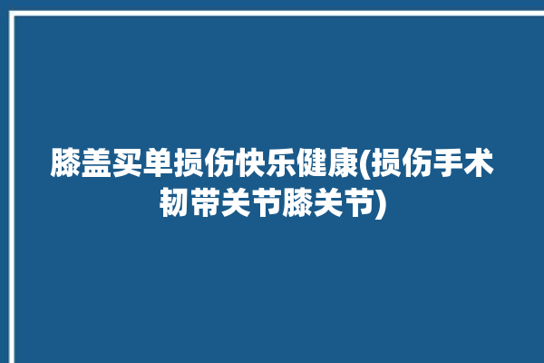 膝盖买单损伤快乐健康(损伤手术韧带关节膝关节)