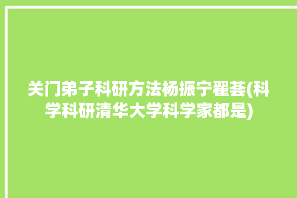 关门弟子科研方法杨振宁翟荟(科学科研清华大学科学家都是)