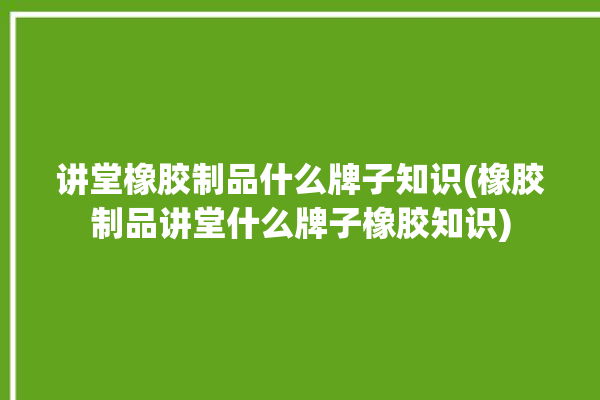 讲堂橡胶制品什么牌子知识(橡胶制品讲堂什么牌子橡胶知识)