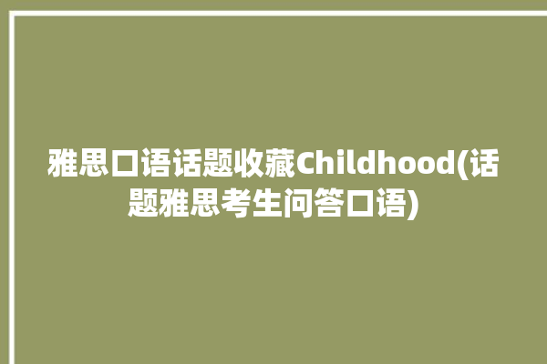 雅思口语话题收藏Childhood(话题雅思考生问答口语)