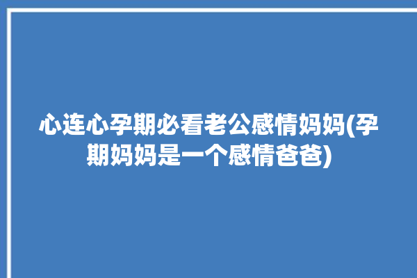 心连心孕期必看老公感情妈妈(孕期妈妈是一个感情爸爸)