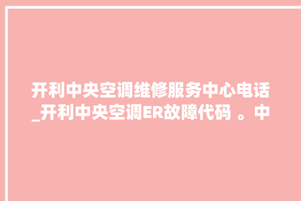 开利中央空调维修服务中心电话_开利中央空调ER故障代码 。中央空调