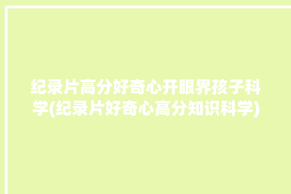 纪录片高分好奇心开眼界孩子科学(纪录片好奇心高分知识科学)