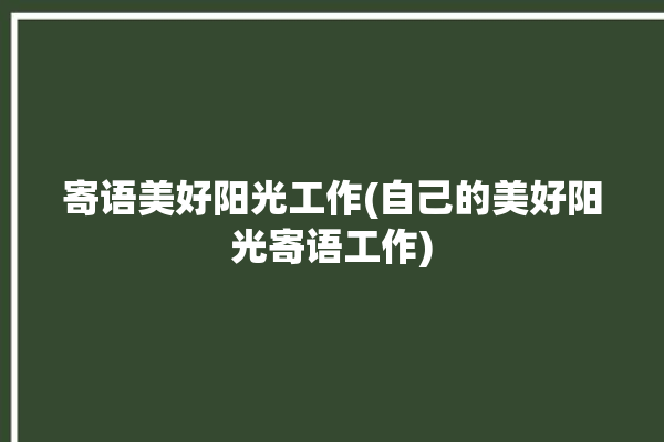 寄语美好阳光工作(自己的美好阳光寄语工作)