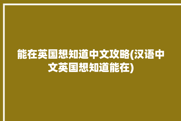 能在英国想知道中文攻略(汉语中文英国想知道能在)