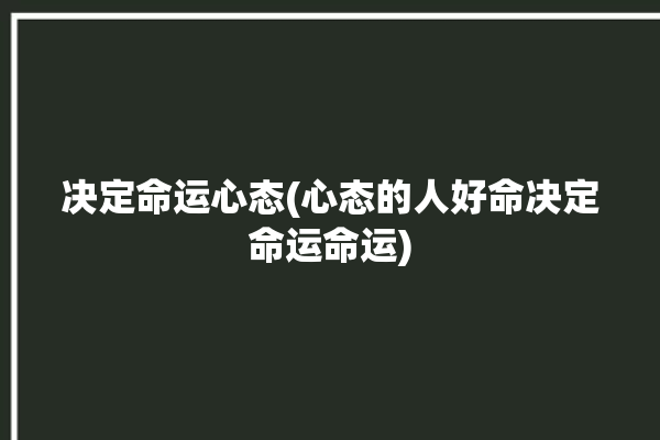 决定命运心态(心态的人好命决定命运命运)