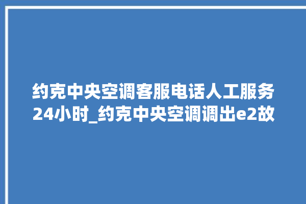 约克中央空调客服电话人工服务24小时_约克中央空调调出e2故障 。约克