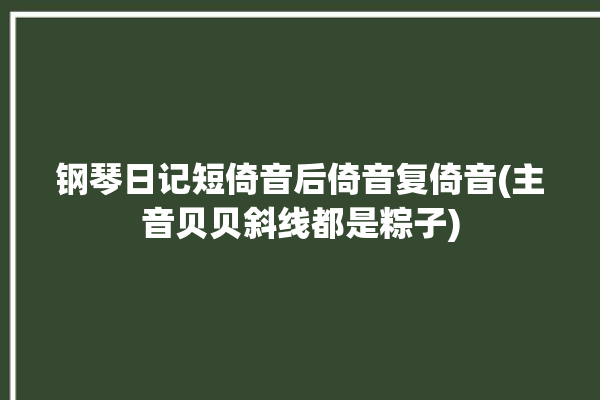 钢琴日记短倚音后倚音复倚音(主音贝贝斜线都是粽子)