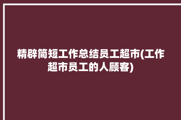 精辟简短工作总结员工超市(工作超市员工的人顾客)