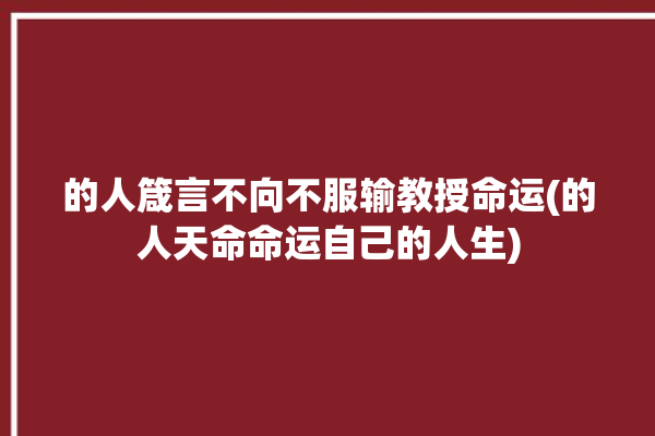 的人箴言不向不服输教授命运(的人天命命运自己的人生)