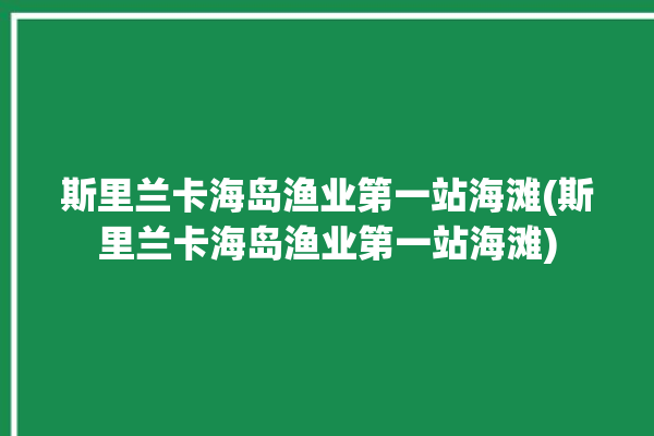 斯里兰卡海岛渔业第一站海滩(斯里兰卡海岛渔业第一站海滩)