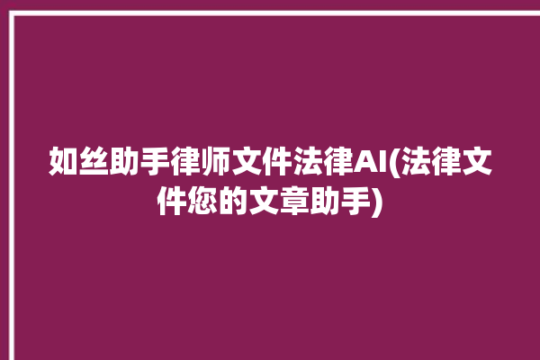 如丝助手律师文件法律AI(法律文件您的文章助手)