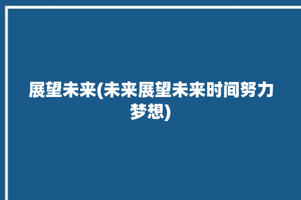 展望未来(未来展望未来时间努力梦想)