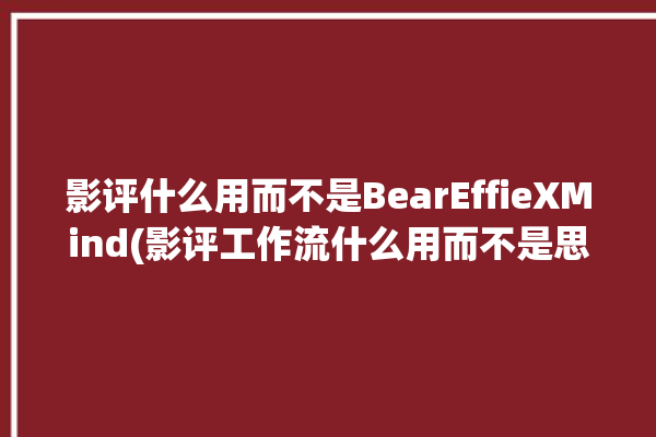 影评什么用而不是BearEffieXMind(影评工作流什么用而不是思维)