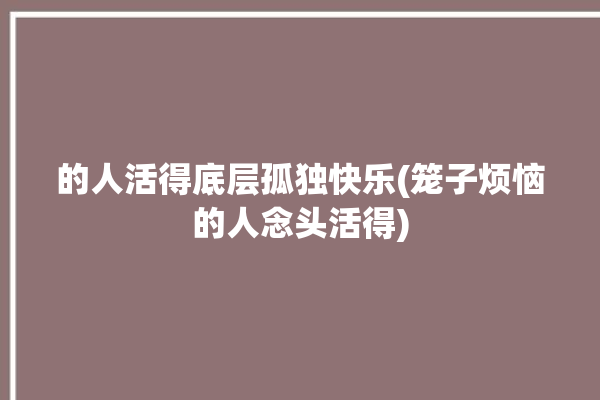 的人活得底层孤独快乐(笼子烦恼的人念头活得)