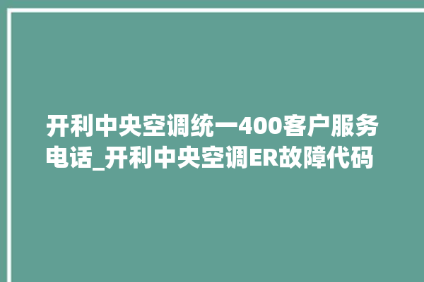 开利中央空调统一400客户服务电话_开利中央空调ER故障代码 。中央空调