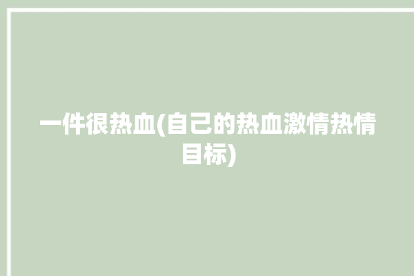 一件很热血(自己的热血激情热情目标)