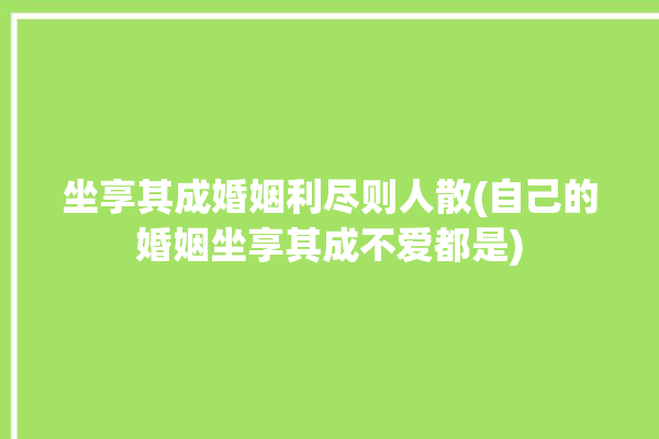 坐享其成婚姻利尽则人散(自己的婚姻坐享其成不爱都是)