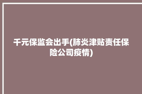 千元保监会出手(肺炎津贴责任保险公司疫情)