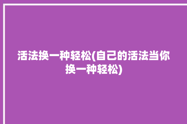 活法换一种轻松(自己的活法当你换一种轻松)