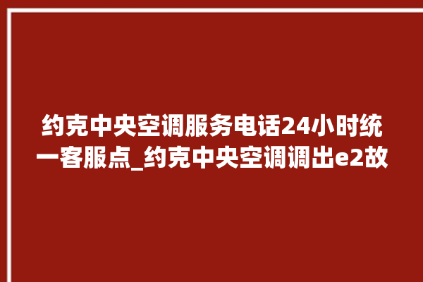 约克中央空调服务电话24小时统一客服点_约克中央空调调出e2故障 。约克