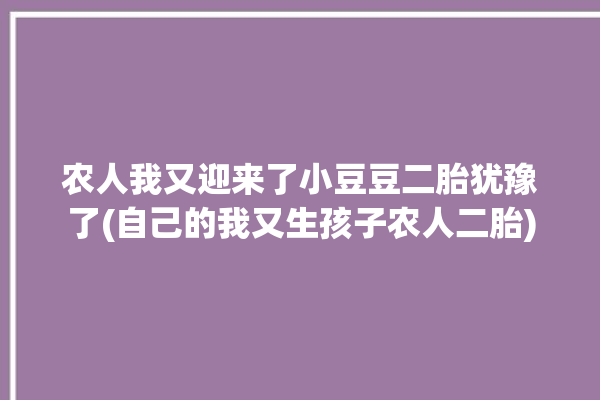 农人我又迎来了小豆豆二胎犹豫了(自己的我又生孩子农人二胎)