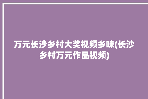 万元长沙乡村大奖视频乡味(长沙乡村万元作品视频)