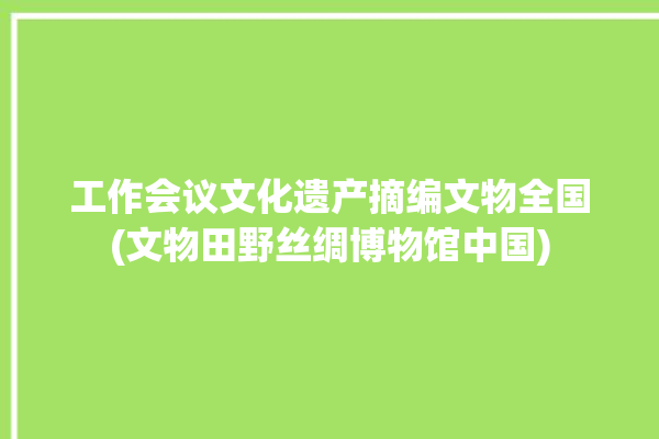 工作会议文化遗产摘编文物全国(文物田野丝绸博物馆中国)