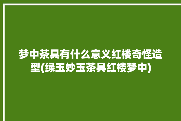 梦中茶具有什么意义红楼奇怪造型(绿玉妙玉茶具红楼梦中)