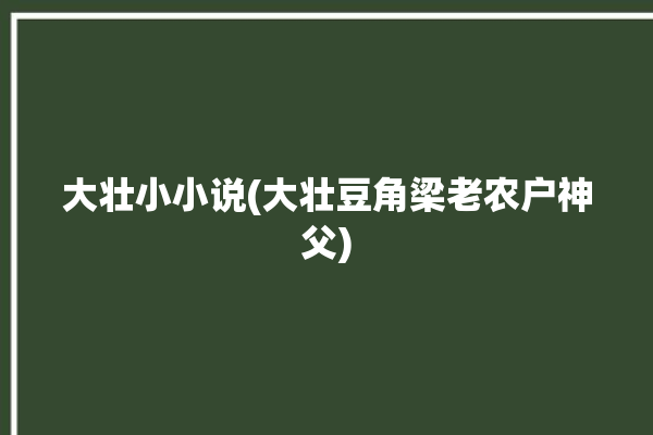 大壮小小说(大壮豆角梁老农户神父)