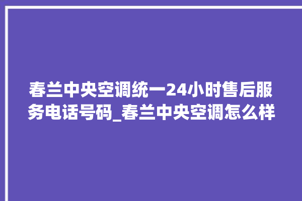 春兰中央空调统一24小时售后服务电话号码_春兰中央空调怎么样好不好 。春兰