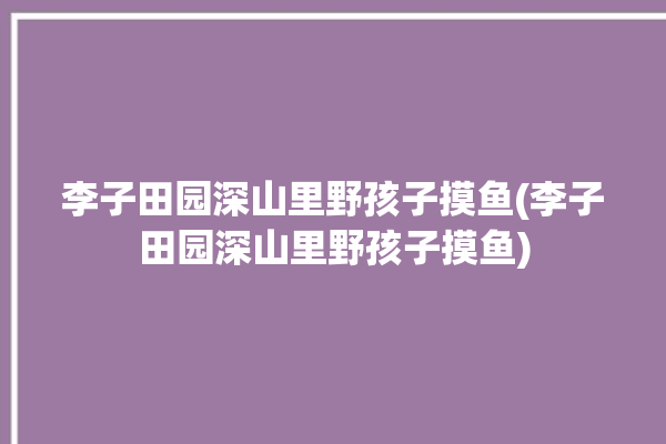 李子田园深山里野孩子摸鱼(李子田园深山里野孩子摸鱼)