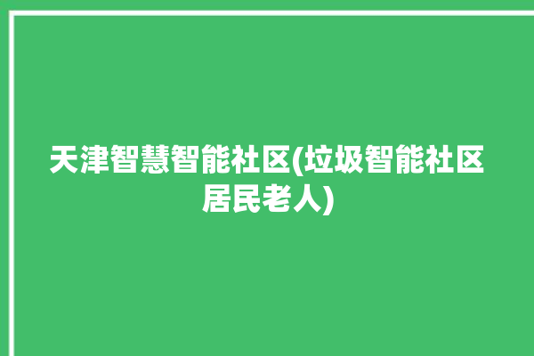 天津智慧智能社区(垃圾智能社区居民老人)