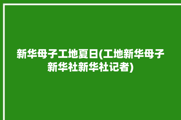 新华母子工地夏日(工地新华母子新华社新华社记者)