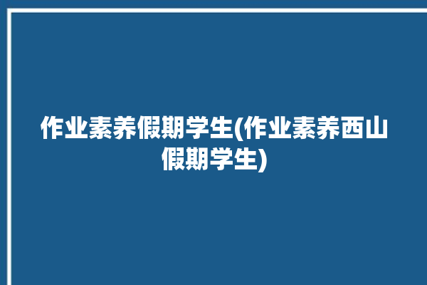 作业素养假期学生(作业素养西山假期学生)