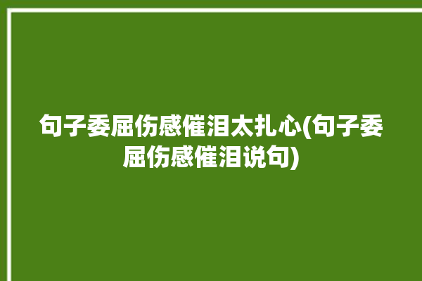 句子委屈伤感催泪太扎心(句子委屈伤感催泪说句)