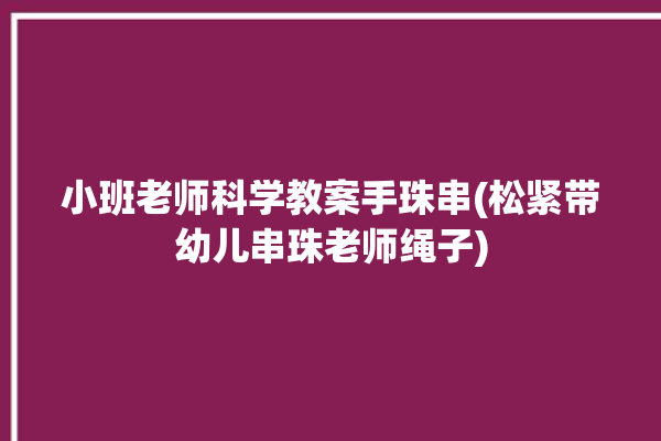 小班老师科学教案手珠串(松紧带幼儿串珠老师绳子)