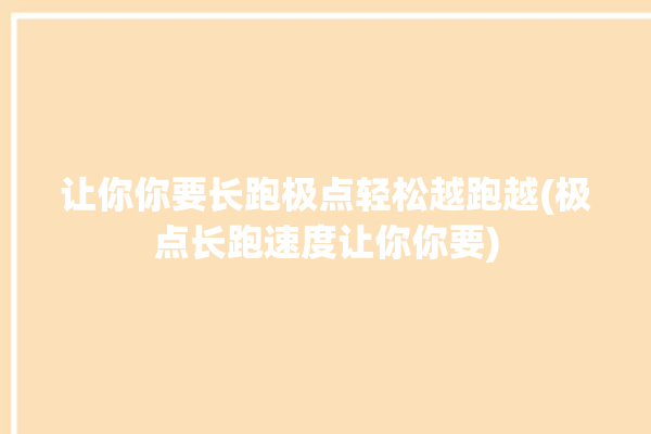 让你你要长跑极点轻松越跑越(极点长跑速度让你你要)