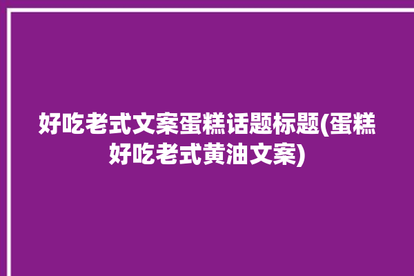 好吃老式文案蛋糕话题标题(蛋糕好吃老式黄油文案)