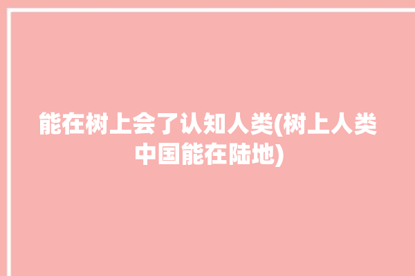 能在树上会了认知人类(树上人类中国能在陆地)