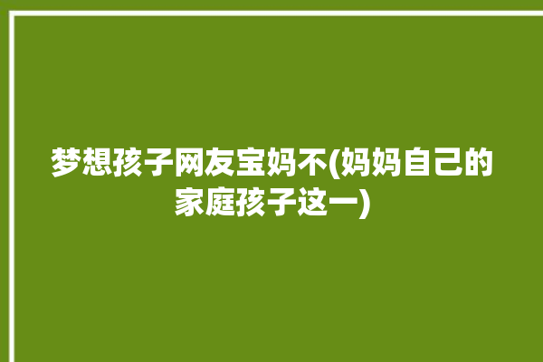 梦想孩子网友宝妈不(妈妈自己的家庭孩子这一)