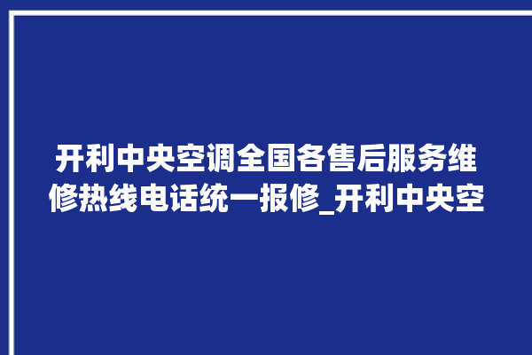 开利中央空调全国各售后服务维修热线电话统一报修_开利中央空调质量怎么样排名第几 。中央空调